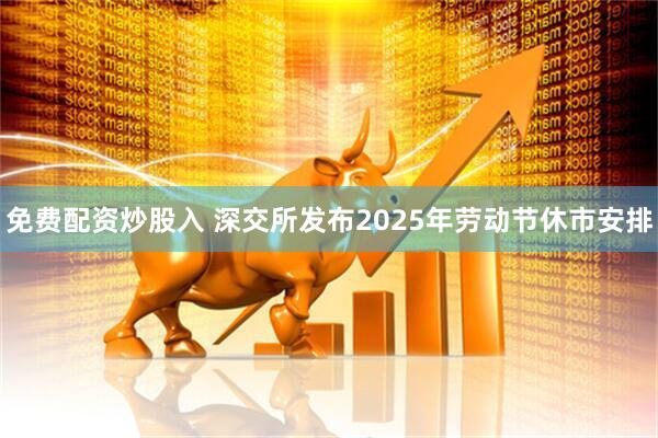 免费配资炒股入 深交所发布2025年劳动节休市安排