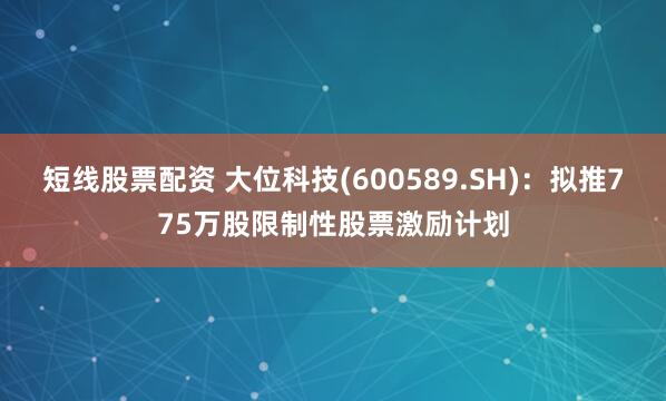 短线股票配资 大位科技(600589.SH)：拟推775万股限制性股票激励计划