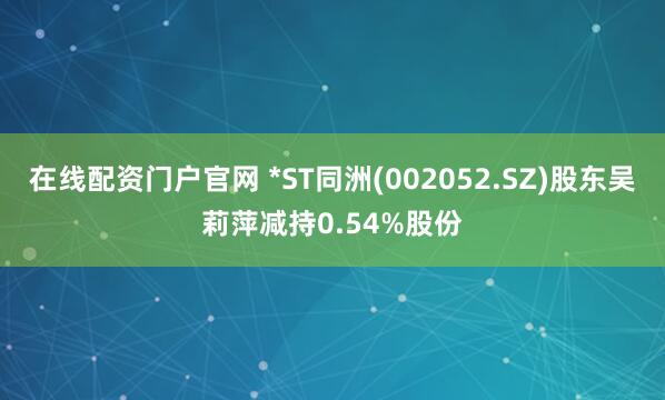 在线配资门户官网 *ST同洲(002052.SZ)股东吴莉萍减持0.54%股份