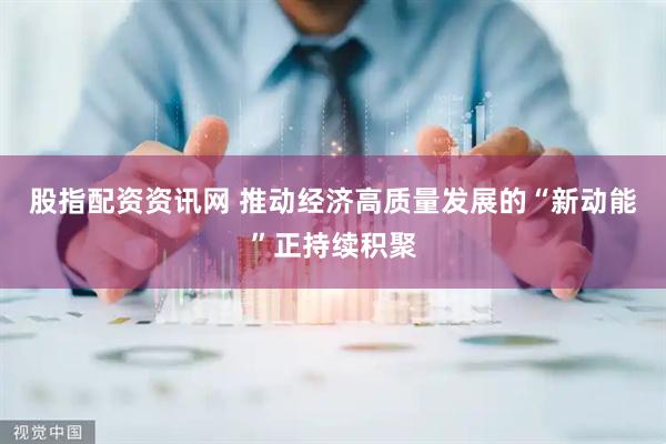 股指配资资讯网 推动经济高质量发展的“新动能”正持续积聚