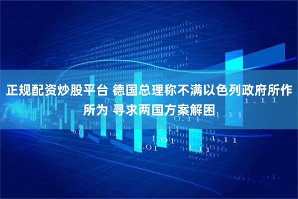 正规配资炒股平台 德国总理称不满以色列政府所作所为 寻求两国方案解困
