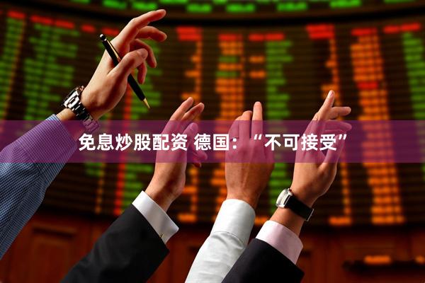 免息炒股配资 德国：“不可接受”