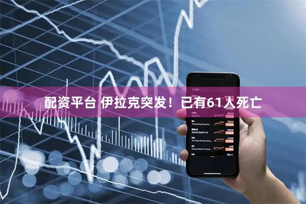 配资平台 伊拉克突发！已有61人死亡