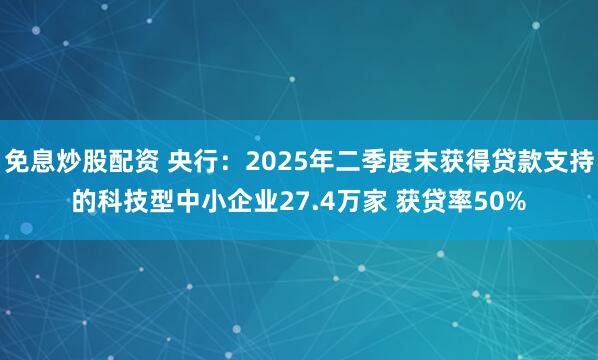 免息炒股配资 央行：2025年二季度末获得贷款支持的科技型中小企业27.4万家 获贷率50%