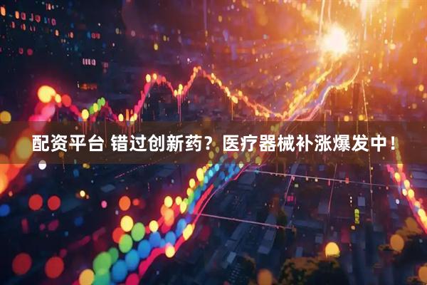 配资平台 错过创新药？医疗器械补涨爆发中！