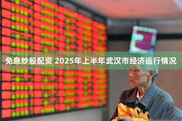 免息炒股配资 2025年上半年武汉市经济运行情况