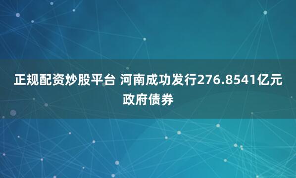 正规配资炒股平台 河南成功发行276.8541亿元政府债券