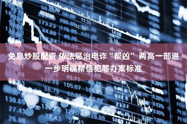 免息炒股配资 依法惩治电诈“帮凶” 两高一部进一步明确帮信犯罪办案标准