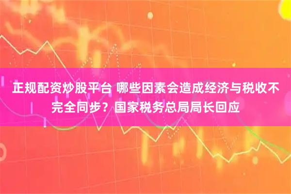 正规配资炒股平台 哪些因素会造成经济与税收不完全同步？国家税务总局局长回应