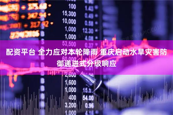 配资平台 全力应对本轮降雨 重庆启动水旱灾害防御递进式分级响应