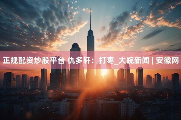 正规配资炒股平台 仇多轩：打枣_大皖新闻 | 安徽网