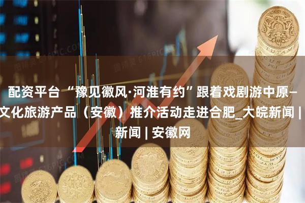 配资平台 “豫见徽风·河淮有约”跟着戏剧游中原——河南文化旅游产品（安徽）推介活动走进合肥_大皖新闻 | 安徽网