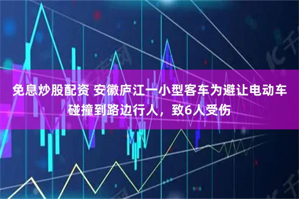免息炒股配资 安徽庐江一小型客车为避让电动车碰撞到路边行人，致6人受伤