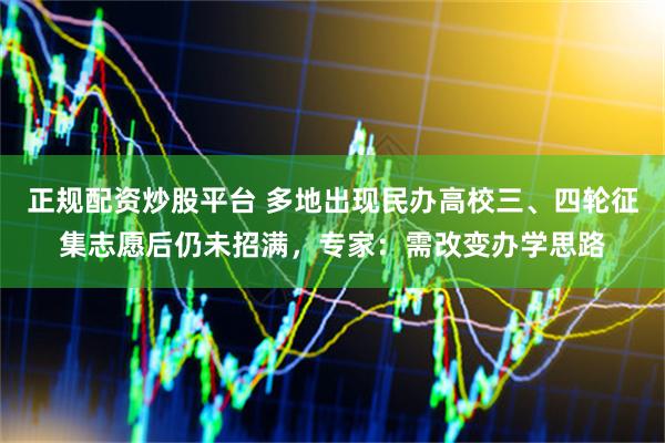 正规配资炒股平台 多地出现民办高校三、四轮征集志愿后仍未招满，专家：需改变办学思路