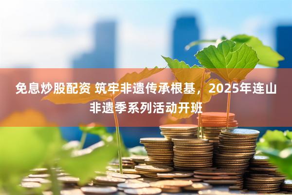 免息炒股配资 筑牢非遗传承根基，2025年连山非遗季系列活动开班