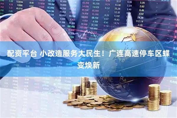 配资平台 小改造服务大民生！广连高速停车区蝶变焕新