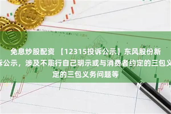 免息炒股配资 【12315投诉公示】东风股份新增2件投诉公示，涉及不履行自己明示或与消费者约定的三包义务问题等