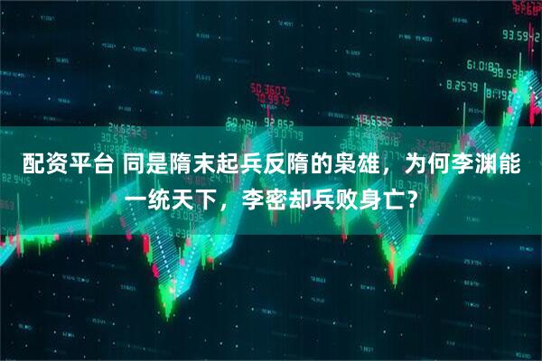 配资平台 同是隋末起兵反隋的枭雄，为何李渊能一统天下，李密却兵败身亡？