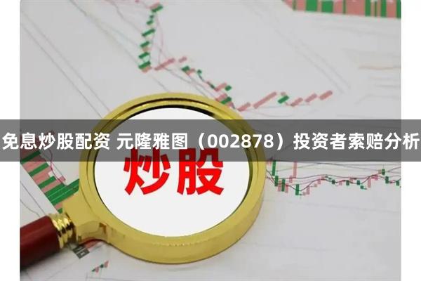 免息炒股配资 元隆雅图（002878）投资者索赔分析