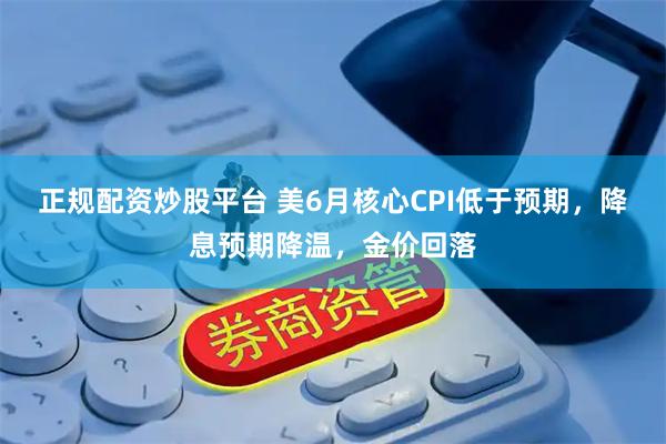 正规配资炒股平台 美6月核心CPI低于预期，降息预期降温，金价回落