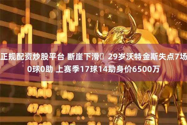 正规配资炒股平台 断崖下滑❗29岁沃特金斯失点7场0球0助 上赛季17球14助身价6500万