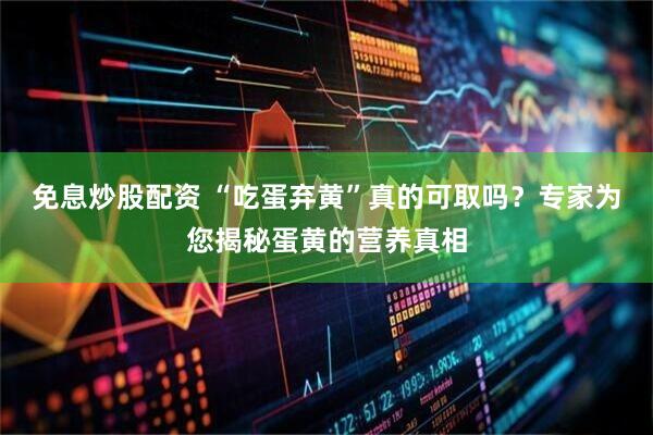 免息炒股配资 “吃蛋弃黄”真的可取吗？专家为您揭秘蛋黄的营养真相