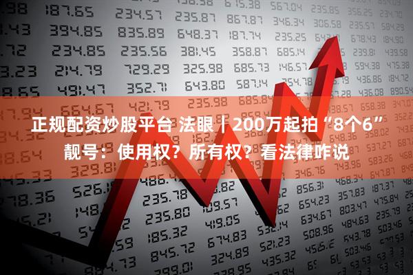 正规配资炒股平台 法眼｜200万起拍“8个6”靓号：使用权？所有权？看法律咋说