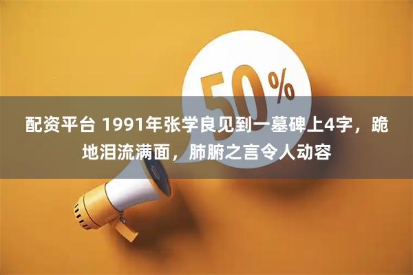 配资平台 1991年张学良见到一墓碑上4字,跪地泪流满面,肺腑之言令人动容