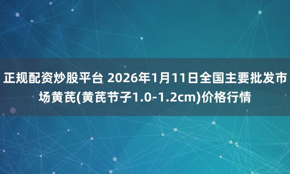 正规配资炒股平台 2026年1月11日全国主要批发市场黄芪(黄芪节子1.0-1.2cm)价格行情