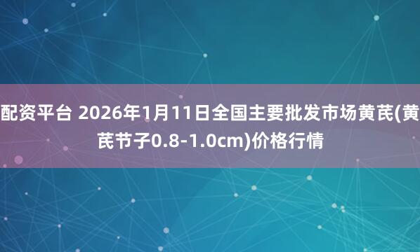 配资平台 2026年1月11日全国主要批发市场黄芪(黄芪节子0.8-1.0cm)价格行情