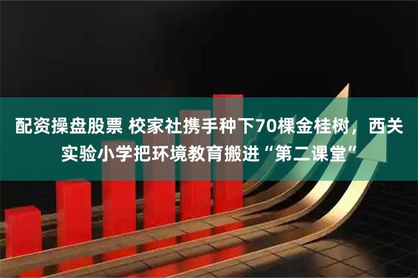 配资操盘股票 校家社携手种下70棵金桂树，西关实验小学把环境教育搬进“第二课堂”