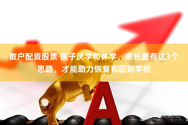 散户配资股票 孩子厌学和休学，家长要有这3个思路，才能助力恢复和回到学校