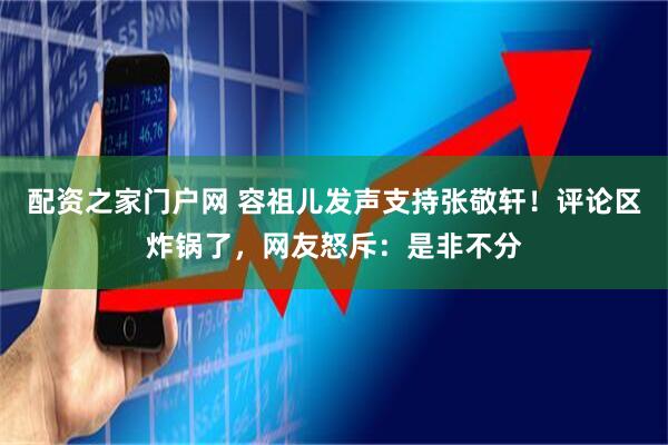 配资之家门户网 容祖儿发声支持张敬轩！评论区炸锅了，网友怒斥：是非不分