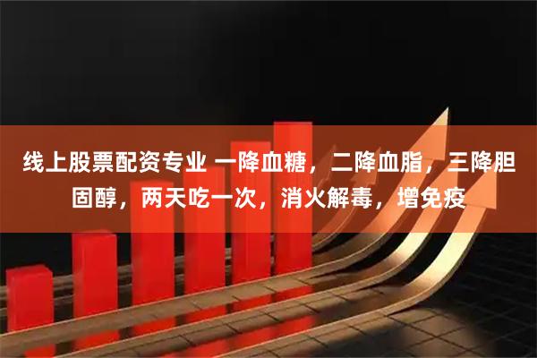 线上股票配资专业 一降血糖，二降血脂，三降胆固醇，两天吃一次，消火解毒，增免疫