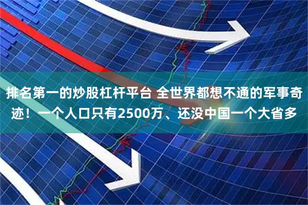 排名第一的炒股杠杆平台 全世界都想不通的军事奇迹！一个人口只有2500万、还没中国一个大省多