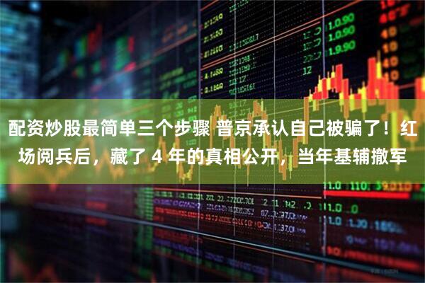 配资炒股最简单三个步骤 普京承认自己被骗了！红场阅兵后，藏了 4 年的真相公开，当年基辅撤军