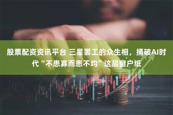 股票配资资讯平台 三星罢工的众生相，捅破AI时代“不患寡而患不均”这层窗户纸
