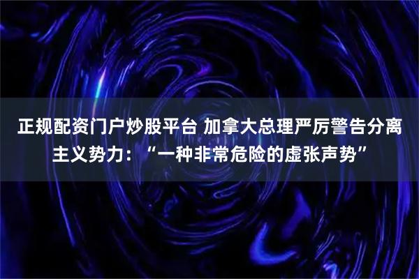 正规配资门户炒股平台 加拿大总理严厉警告分离主义势力：“一种非常危险的虚张声势”