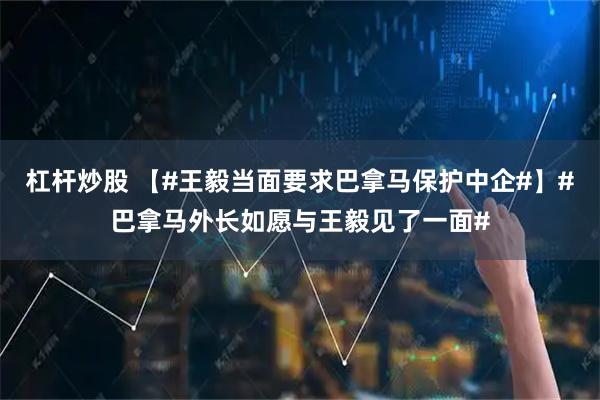 杠杆炒股 【#王毅当面要求巴拿马保护中企#】#巴拿马外长如愿与王毅见了一面#