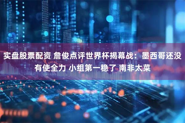 实盘股票配资 詹俊点评世界杯揭幕战：墨西哥还没有使全力 小组第一稳了 南非太菜