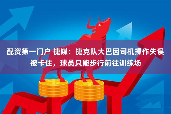 配资第一门户 捷媒：捷克队大巴因司机操作失误被卡住，球员只能步行前往训练场