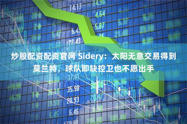 炒股配资配资官网 Sidery：太阳无意交易得到莫兰特，球队即缺控卫也不愿出手
