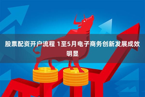 股票配资开户流程 1至5月电子商务创新发展成效明显