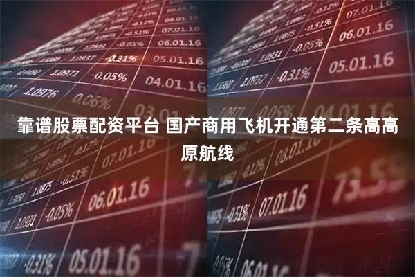 靠谱股票配资平台 国产商用飞机开通第二条高高原航线