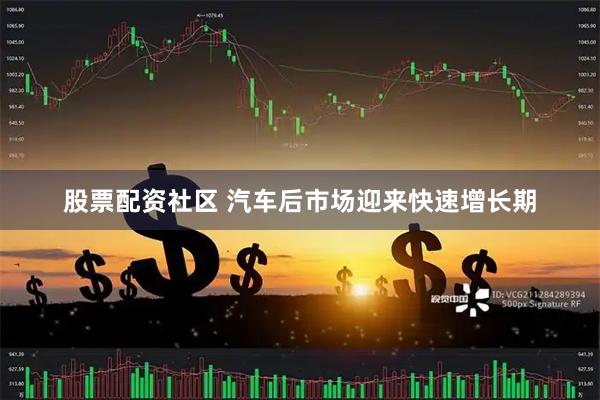 股票配资社区 汽车后市场迎来快速增长期