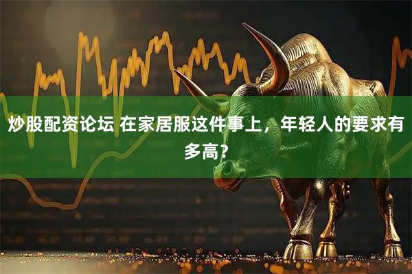 炒股配资论坛 在家居服这件事上，年轻人的要求有多高？