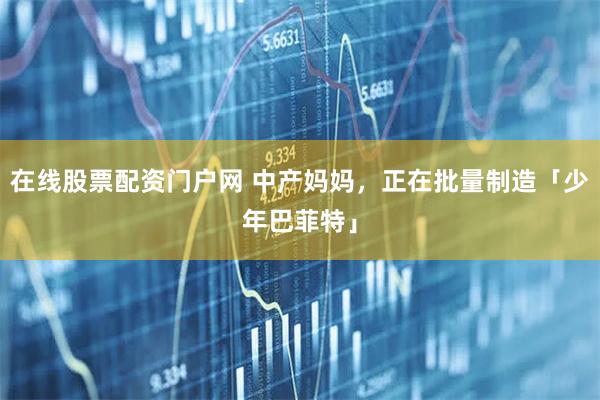 在线股票配资门户网 中产妈妈，正在批量制造「少年巴菲特」