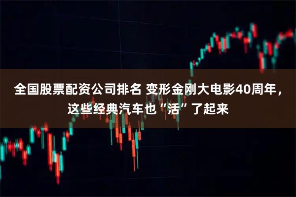 全国股票配资公司排名 变形金刚大电影40周年，这些经典汽车也“活”了起来