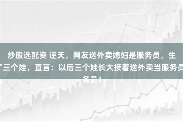 炒股选配资 逆天,网友送外卖媳妇是服务员,生了三个娃,直言:以后三个娃长大接着送外卖当服务员!