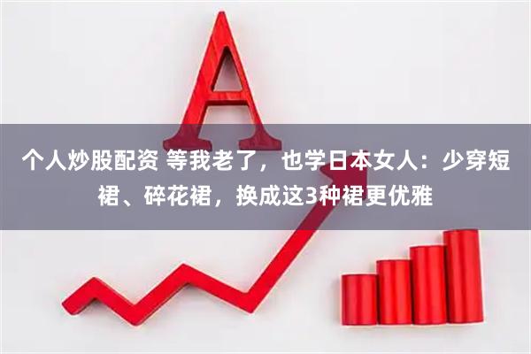 个人炒股配资 等我老了，也学日本女人：少穿短裙、碎花裙，换成这3种裙更优雅
